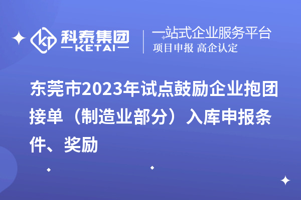 東莞市2023年試點(diǎn)鼓勵企業(yè)抱團(tuán)接單（制造業(yè)部分）入庫申報條件、獎勵