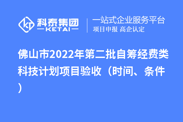 佛山市2022年第二批自籌經(jīng)費(fèi)類科技計(jì)劃項(xiàng)目驗(yàn)收（時(shí)間、條件）