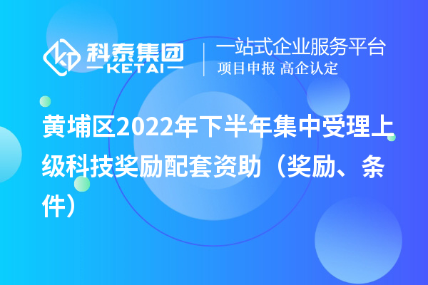 黃埔區(qū)2022年下半年集中受理上級科技獎勵配套資助（獎勵、條件）