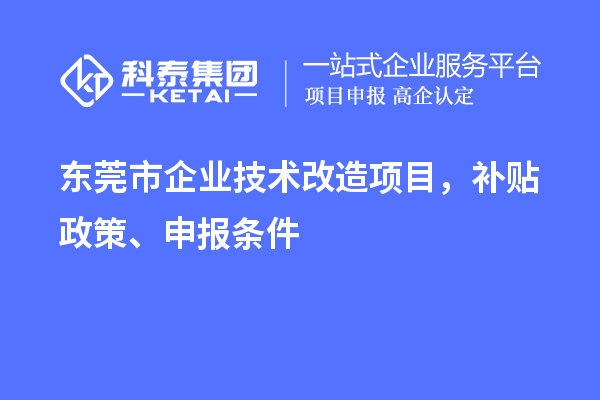 東莞市企業(yè)技術(shù)改造項目，補貼政策、申報條件