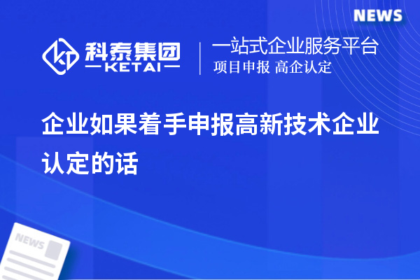 企業(yè)如果著手申報高新技術(shù)企業(yè)認定的話