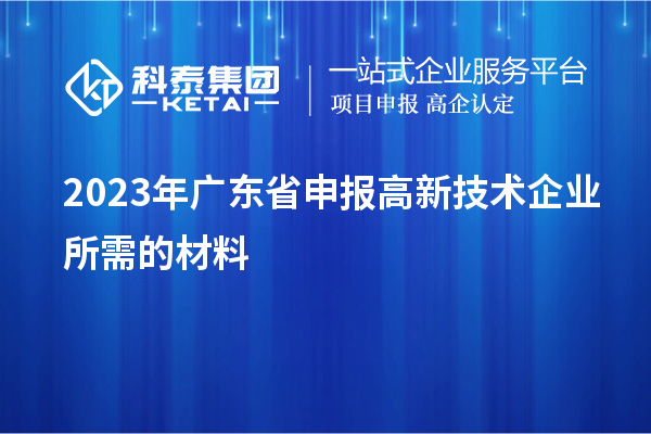 2023年廣東省申報高新技術(shù)企業(yè)所需的材料