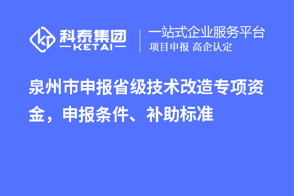 泉州市申報省級技術(shù)改造專(zhuān)項資金，申報條件、補助標準