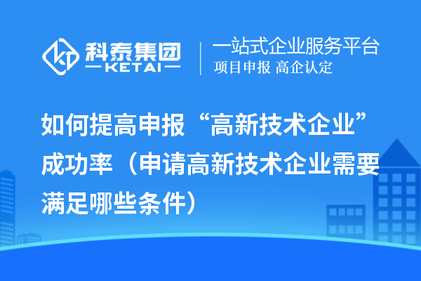 如何提高申報“高新技術(shù)企業(yè)”成功率（申請高新技術(shù)企業(yè)需要滿(mǎn)足哪些條件）