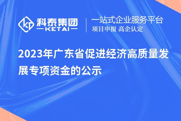 2023年廣東省促進(jìn)經(jīng)濟(jì)高質(zhì)量發(fā)展專項資金的公示