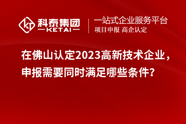 在佛山認(rèn)定2023高新技術(shù)企業(yè)，申報(bào)需要同時(shí)滿足哪些條件？