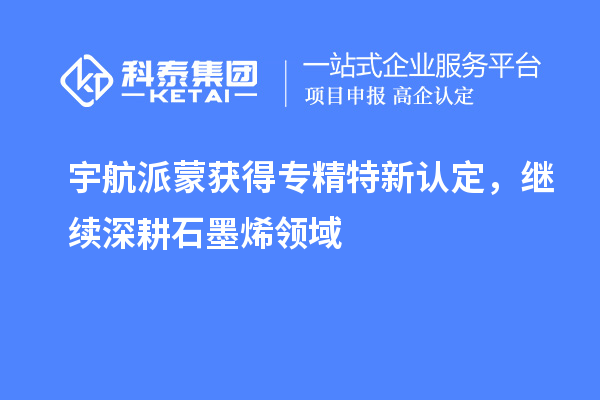 宇航派蒙獲得專精特新認(rèn)定，繼續(xù)深耕石墨烯領(lǐng)域