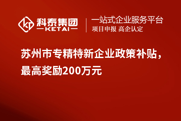 蘇州市專(zhuān)精特新企業(yè)政策補貼，最高獎勵200萬(wàn)元