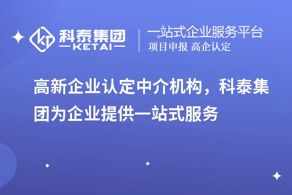 高新企業(yè)認定中介機構，科泰集團為企業(yè)提供一站式服務(wù)