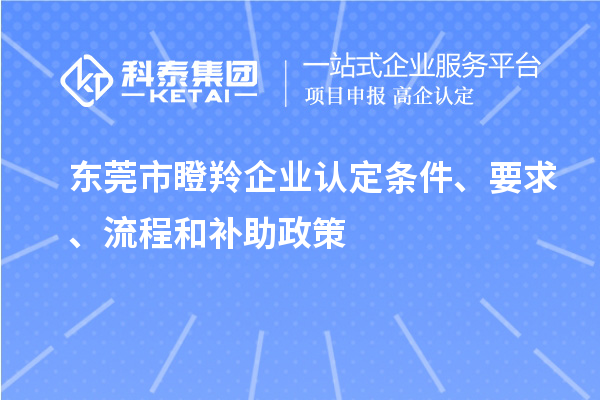 東莞市瞪羚企業(yè)認定條件、要求、流程和補助政策