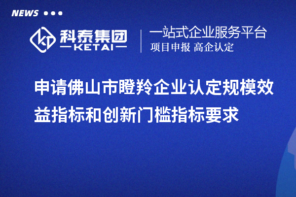 申請(qǐng)佛山市瞪羚企業(yè)認(rèn)定規(guī)模效益指標(biāo)和創(chuàng)新門(mén)檻指標(biāo)要求