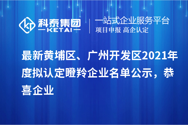 最新黃埔區、廣州開(kāi)發(fā)區2021年度擬認定瞪羚企業(yè)名單公示，恭喜企業(yè)