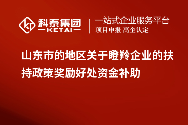 山東市的地區(qū)關(guān)于瞪羚企業(yè)的扶持政策獎勵(lì)好處資金補(bǔ)助