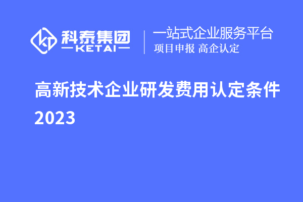 高新技術(shù)企業(yè)研發(fā)費用認定條件2023