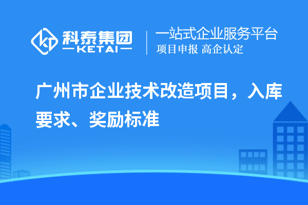 廣州市企業(yè)技術(shù)改造項目，入庫要求、獎勵標準