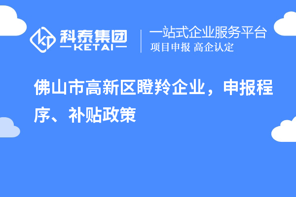 佛山市高新區(qū)瞪羚企業(yè)，申報程序、補(bǔ)貼政策