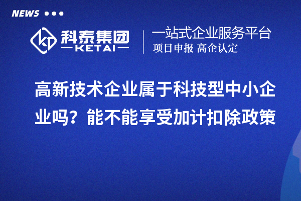 高新技術(shù)企業(yè)屬于科技型中小企業(yè)嗎？能不能享受加計扣除政策