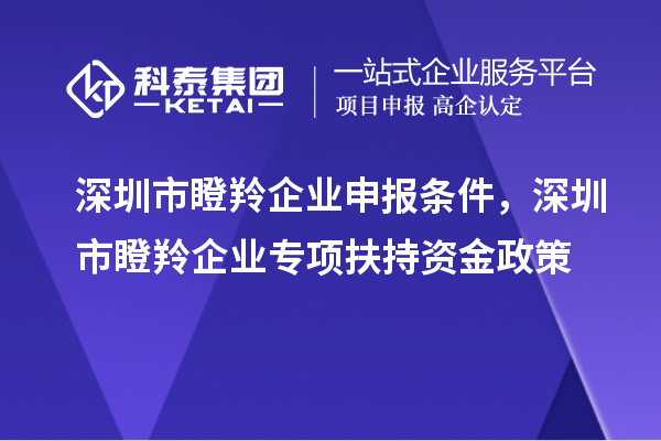 深圳市瞪羚企業(yè)申報條件，深圳市瞪羚企業(yè)專(zhuān)項扶持資金政策