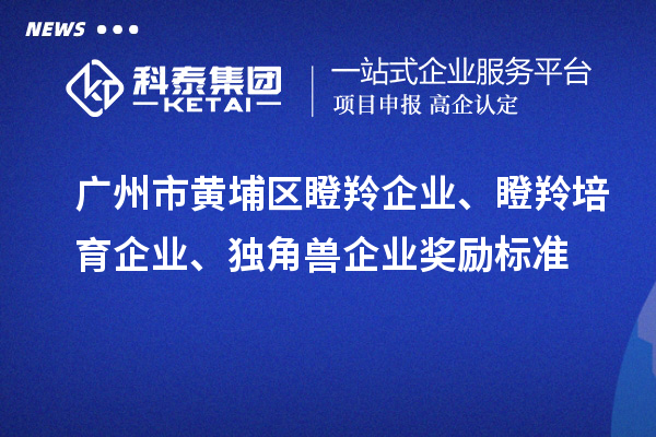 廣州市黃埔區(qū)瞪羚企業(yè)、瞪羚培育企業(yè)、獨角獸企業(yè)獎勵標準