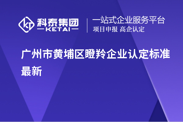 廣州市黃埔區(qū)瞪羚企業(yè)認定標準最新