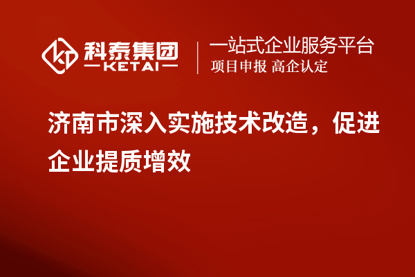 濟南市深入實(shí)施技術(shù)改造，促進(jìn)企業(yè)提質(zhì)增效