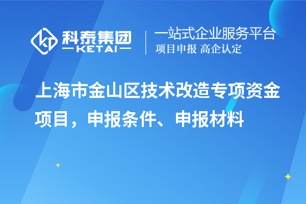 上海市金山區技術(shù)改造專(zhuān)項資金項目，申報條件、申報材料