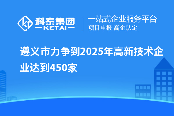 遵義市力爭到2025年高新技術(shù)企業(yè)達到450家