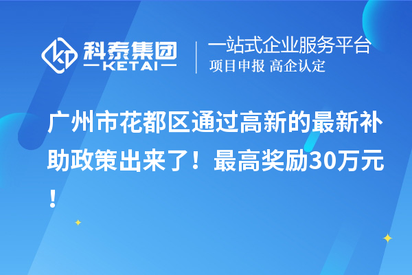 廣州市花都區(qū)通過高新的最新補(bǔ)助政策出來了！最高獎勵30萬元！