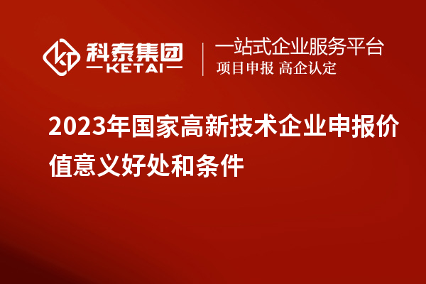 2023年國家高新技術(shù)企業(yè)申報價(jià)值意義好處和條件