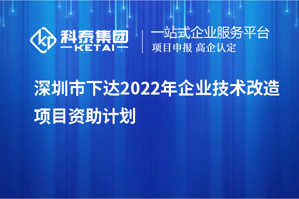 深圳市下達2022年企業(yè)技術(shù)改造項目資助計劃