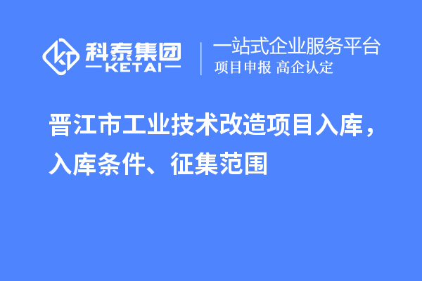 晉江市工業(yè)技術(shù)改造項目入庫，入庫條件、征集范圍