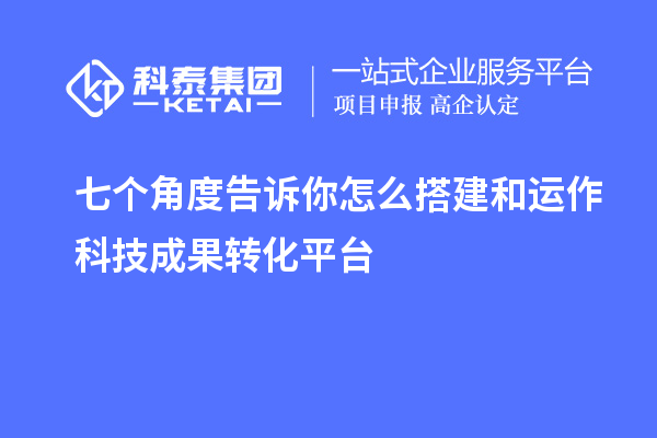 七個(gè)角度告訴你怎么搭建和運作科技成果轉化平臺