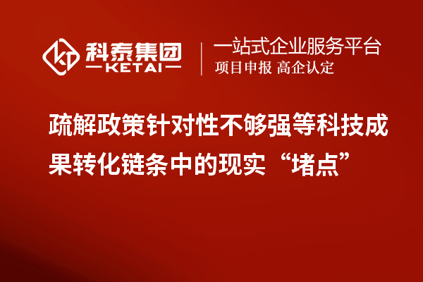 疏解政策針對性不夠強等科技成果轉化鏈條中的現實(shí)“堵點(diǎn)”