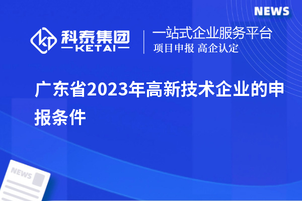 廣東省2023年高新技術(shù)企業(yè)的申報(bào)條件