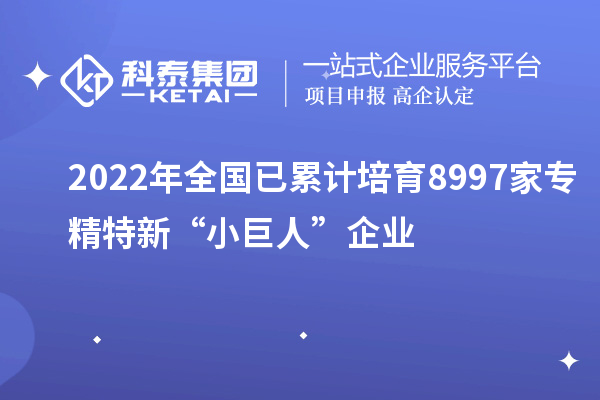 2022年全國(guó)已累計(jì)培育8997家專精特新“小巨人”企業(yè)