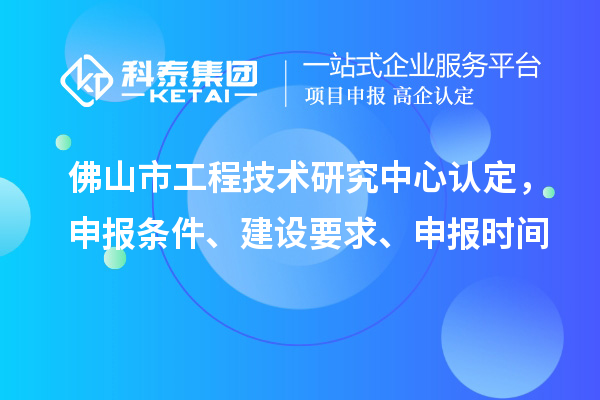 佛山市工程技術(shù)研究中心認(rèn)定，申報(bào)條件、建設(shè)要求、申報(bào)時(shí)間