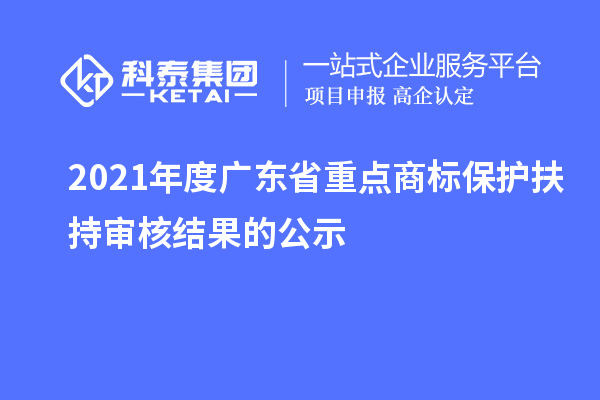 2021年度廣東省重點(diǎn)商標(biāo)保護(hù)扶持審核結(jié)果的公示