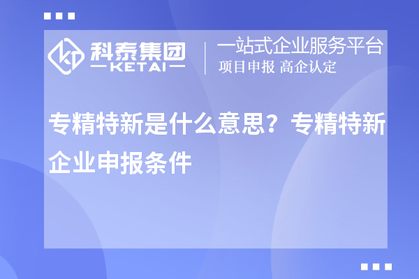 專精特新是什么意思？專精特新企業(yè)申報條件