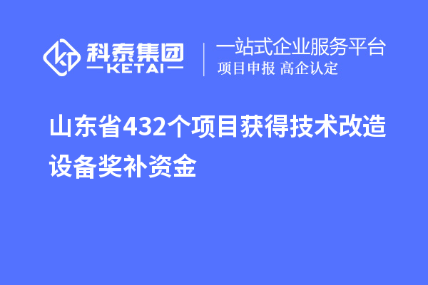 山東省432個項目獲得技術改造設備獎補資金