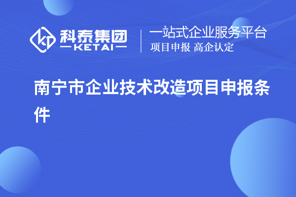 南寧市企業(yè)技術(shù)改造項(xiàng)目申報條件