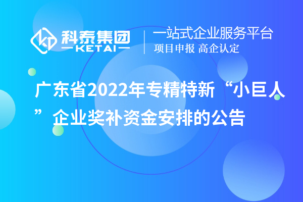 廣東省2022年專(zhuān)精特新“小巨人”企業(yè)獎(jiǎng)補(bǔ)資金安排的公告