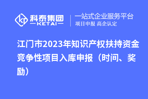 江門市2023年知識產(chǎn)權扶持資金競爭性項目入庫申報（時間、獎勵）