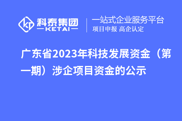 廣東省2023年科技發(fā)展資金（第一期）涉企項(xiàng)目資金的公示