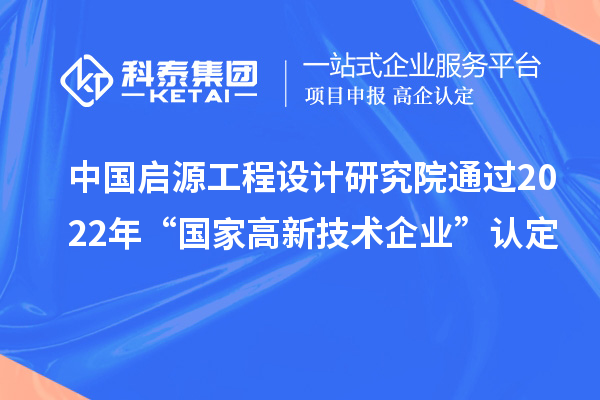 中國啟源工程設計研究院通過(guò)2022年“國家高新技術(shù)企業(yè)”認定