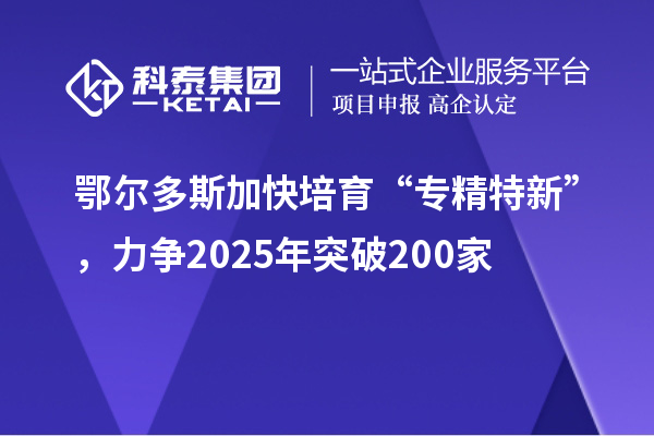 鄂爾多斯加快培育 “專(zhuān)精特新”，力爭(zhēng)2025年突破200家