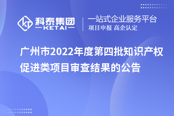 廣州市2022年度第四批知識產(chǎn)權(quán)促進(jìn)類項(xiàng)目審查結(jié)果的公告