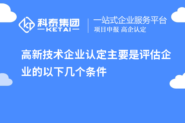 高新技術(shù)企業(yè)認定主要是評估企業(yè)的以下幾個(gè)條件