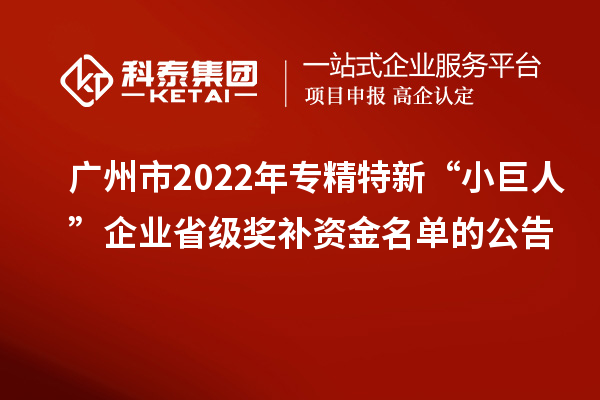 廣州市2022年專精特新“小巨人”企業(yè)省級獎(jiǎng)補(bǔ)資金名單的公告