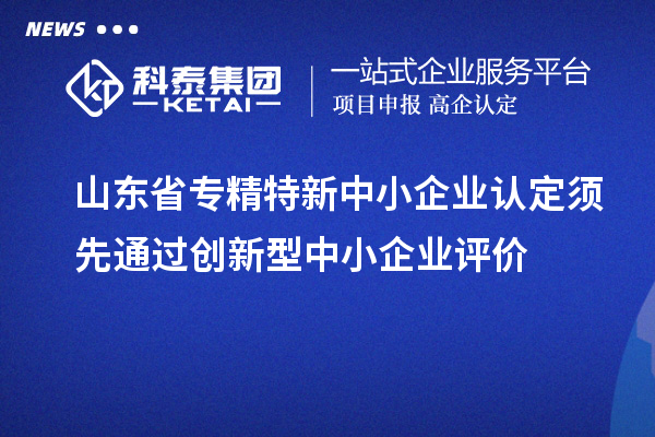 山東省專精特新中小企業(yè)認(rèn)定須先通過創(chuàng)新型中小企業(yè)評價