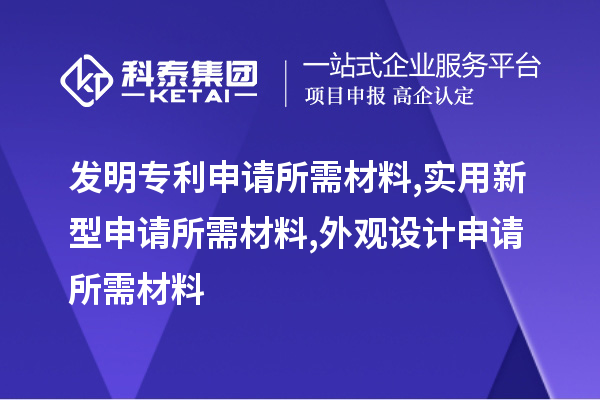 發(fā)明專(zhuān)利申請所需材料,實(shí)用新型申請所需材料,外觀(guān)設計申請所需材料